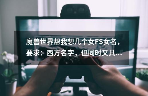 魔兽世界帮我想几个女FS女名,要求:西方名字,但同时又具有东方色彩的。。-第1张-游戏信息-龙启网