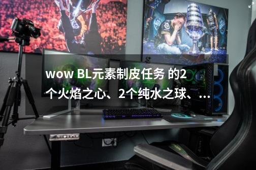 wow BL元素制皮任务 的2个火焰之心、2个纯水之球、2个大地之核和2个风之气息 在哪弄啊-第1张-游戏信息-龙启网