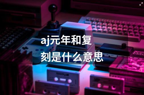 aj元年和复刻是什么意思-第1张-游戏信息-龙启网