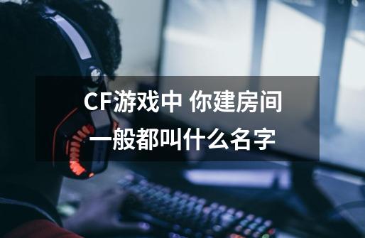 CF游戏中 你建房间 一般都叫什么名字-第1张-游戏信息-龙启网