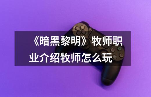 《暗黑黎明》牧师职业介绍牧师怎么玩-第1张-游戏信息-龙启网