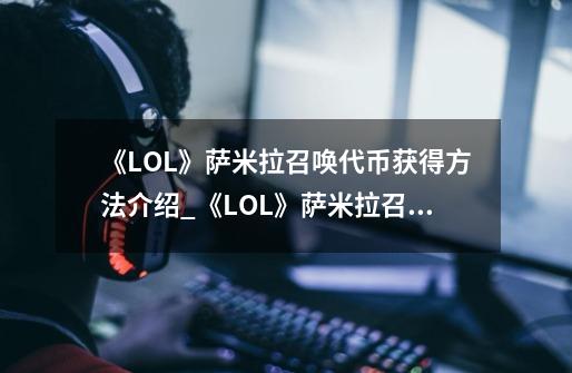 《LOL》萨米拉召唤代币获得方法介绍_《LOL》萨米拉召唤代币获得方法是什么-第1张-游戏信息-龙启网