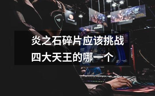 炎之石碎片应该挑战四大天王的哪一个-第1张-游戏信息-龙启网