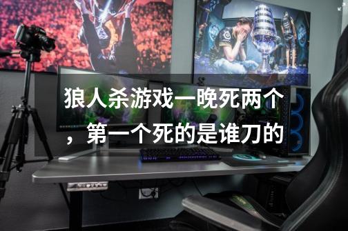 狼人杀游戏一晚死两个,第一个死的是谁刀的-第1张-游戏信息-龙启网