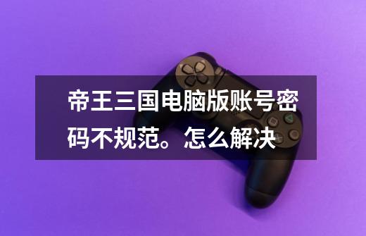 帝王三国电脑版账号密码不规范。怎么解决-第1张-游戏信息-龙启网