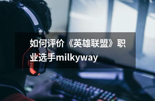如何评价《英雄联盟》职业选手milkyway-第1张-游戏信息-龙启网