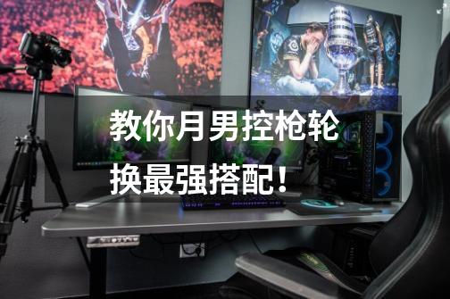 教你月男控枪轮换最强搭配!-第1张-游戏信息-龙启网