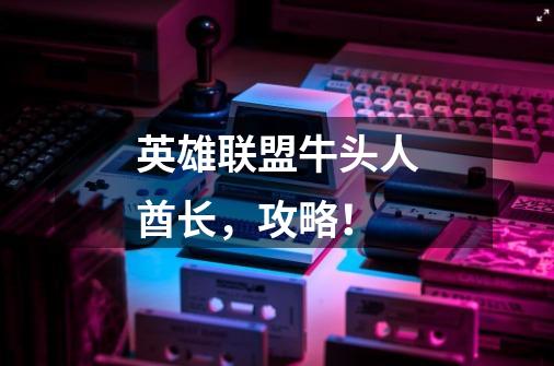 英雄联盟牛头人酋长,攻略!-第1张-游戏信息-龙启网