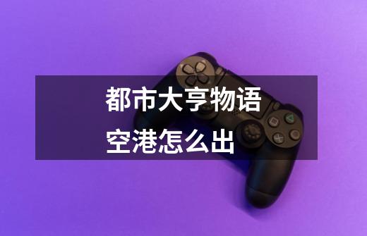 都市大亨物语空港怎么出-第1张-游戏信息-龙启网