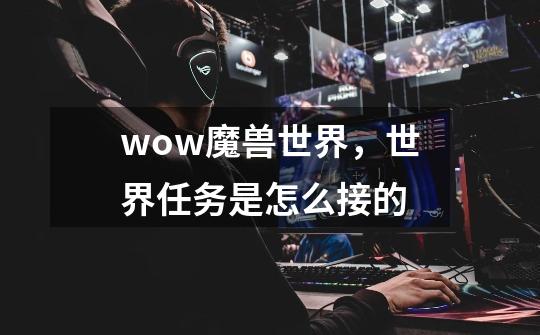 wow魔兽世界，世界任务是怎么接的-第1张-游戏信息-龙启网