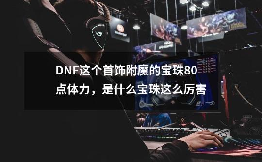 DNF这个首饰附魔的宝珠+80点体力,是什么宝珠这么厉害-第1张-游戏信息-龙启网