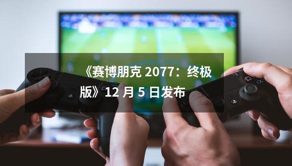 《赛博朋克 2077:终极版》12 月 5 日发布-第1张-游戏信息-龙启网