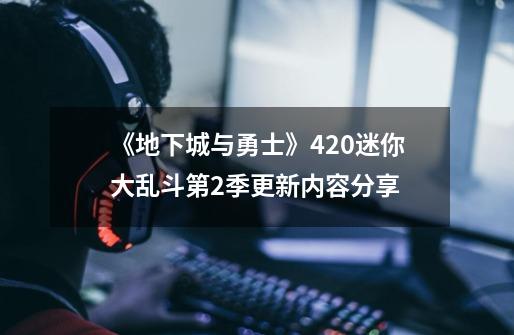 《地下城与勇士》4.20迷你大乱斗第2季更新内容分享-第1张-游戏信息-龙启网