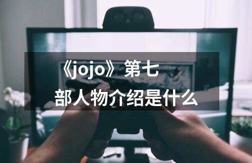 《jojo》第七部人物介绍是什么-第1张-游戏信息-龙启网
