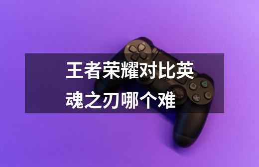 王者荣耀对比英魂之刃哪个难-第1张-游戏信息-龙启网