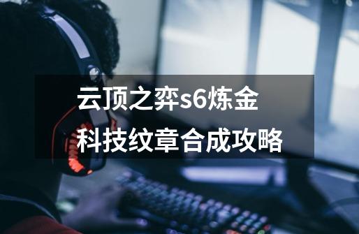 云顶之弈s6炼金科技纹章合成攻略-第1张-游戏信息-龙启网
