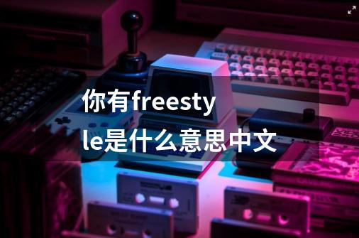 你有freestyle是什么意思中文-第1张-游戏信息-龙启网