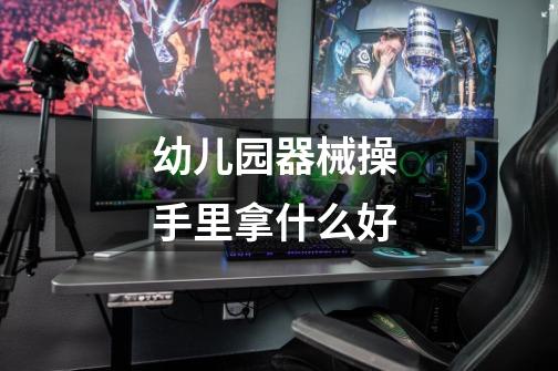 幼儿园器械操 手里拿什么好-第1张-游戏信息-龙启网