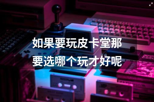 如果要玩皮卡堂那要选哪个玩才好呢-第1张-游戏信息-龙启网