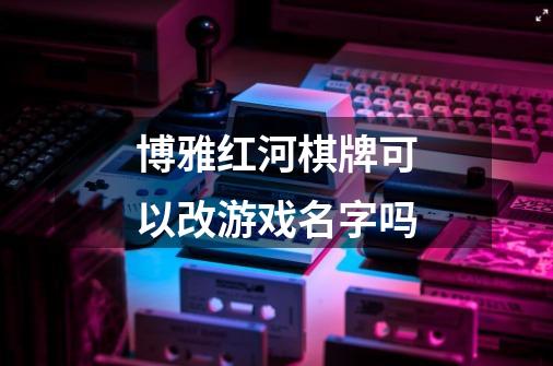 博雅红河棋牌可以改游戏名字吗-第1张-游戏信息-龙启网