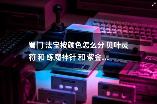 蜀门 法宝按颜色怎么分 贝叶灵符 和 练魔神针 和 紫金梭 紫云障 哪个好啊 我玩的是百花 应该用哪个啊-第1张-游戏信息-龙启网