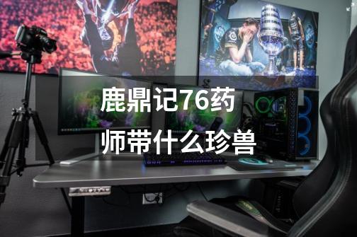 鹿鼎记76药师带什么珍兽-第1张-游戏信息-龙启网