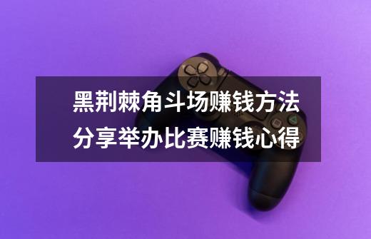 黑荆棘角斗场赚钱方法分享举办比赛赚钱心得-第1张-游戏信息-龙启网