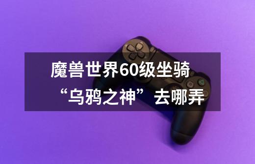 魔兽世界60级坐骑“乌鸦之神”去哪弄-第1张-游戏信息-龙启网