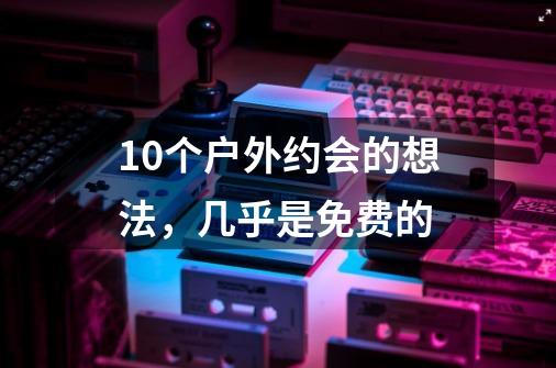 10个户外约会的想法,几乎是免费的-第1张-游戏信息-龙启网