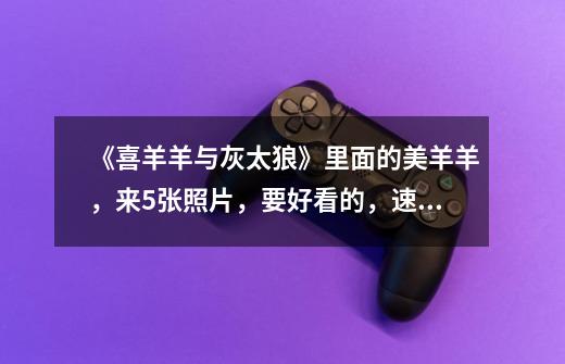 《喜羊羊与灰太狼》里面的美羊羊，来5张照片，要好看的，速度！！！-第1张-游戏信息-龙启网