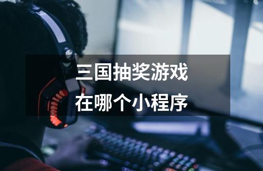 三国抽奖游戏在哪个小程序-第1张-游戏信息-龙启网