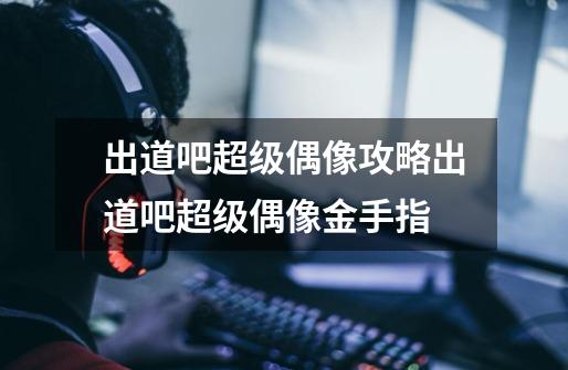 出道吧超级偶像攻略出道吧超级偶像金手指-第1张-游戏信息-龙启网