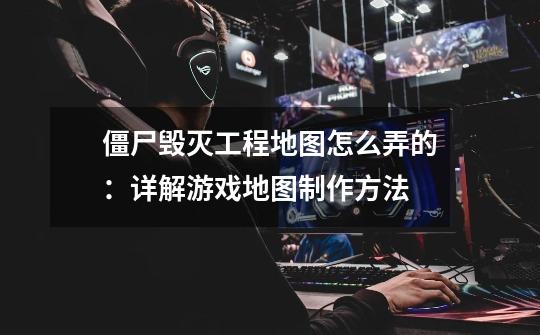 僵尸毁灭工程地图怎么弄的:详解游戏地图制作方法-第1张-游戏信息-龙启网