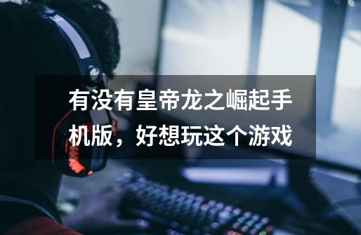 有没有皇帝龙之崛起手机版，好想玩这个游戏-第1张-游戏信息-龙启网