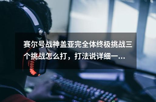 赛尔号战神盖亚完全体终极挑战三个挑战怎么打,打法说详细一点,发张精灵配置图!如满足两个要求奖励-第1张-游戏信息-龙启网
