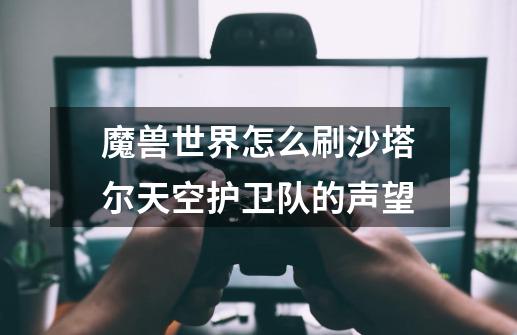 魔兽世界怎么刷沙塔尔天空护卫队的声望-第1张-游戏信息-龙启网