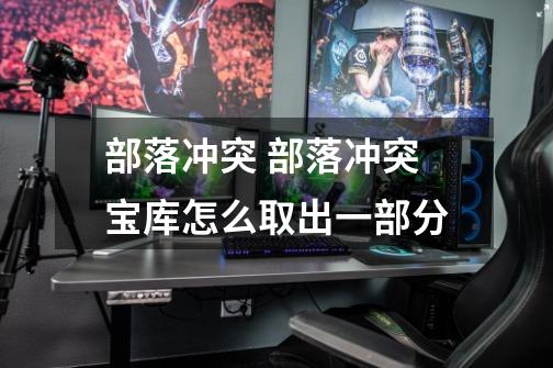 部落冲突 部落冲突宝库怎么取出一部分-第1张-游戏信息-龙启网