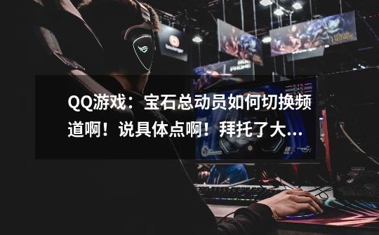 QQ游戏:宝石总动员如何切换频道啊!说具体点啊!拜托了大虾们!总是找不到房间什么的。-第1张-游戏信息-龙启网