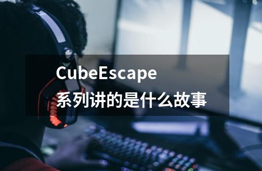 CubeEscape系列讲的是什么故事-第1张-游戏信息-龙启网