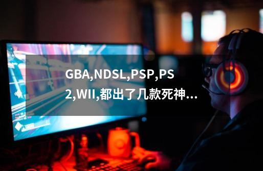 GBA,NDSL,PSP,PS2,WII,都出了几款死神游戏,分别叫什么,什么时候出的-第1张-游戏信息-龙启网