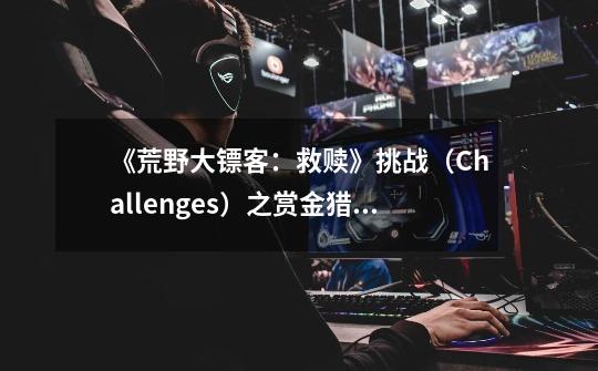 《荒野大镖客:救赎》挑战(Challenges)之赏金猎人(Treasure Hunter)攻略-第1张-游戏信息-龙启网