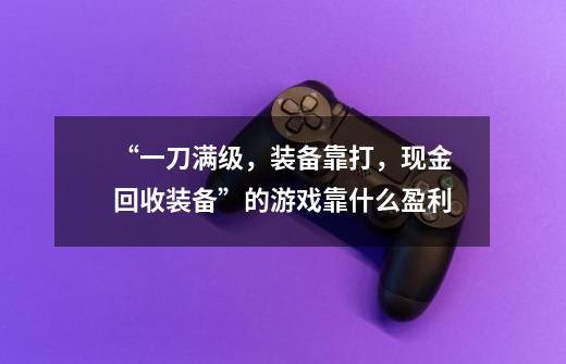 “一刀满级,装备靠打,现金回收装备”的游戏靠什么盈利-第1张-游戏信息-龙启网