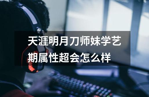 天涯明月刀师妹学艺期属性超会怎么样-第1张-游戏信息-龙启网