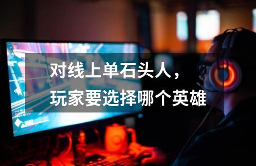 对线上单石头人, 玩家要选择哪个英雄-第1张-游戏信息-龙启网