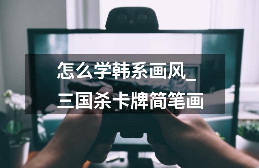 怎么学韩系画风_三国杀卡牌简笔画-第1张-游戏信息-龙启网