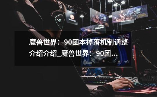 魔兽世界:9.0团本掉落机制调整介绍介绍_魔兽世界:9.0团本掉落机制调整介绍是什么-第1张-游戏信息-龙启网