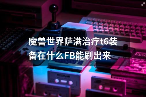 魔兽世界萨满治疗t6装备在什么FB能刷出来-第1张-游戏信息-龙启网