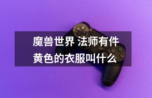 魔兽世界 法师有件黄色的衣服叫什么-第1张-游戏信息-龙启网