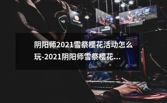 阴阳师2021雪祭樱花活动怎么玩-2021阴阳师雪祭樱花活动玩法攻略-第1张-游戏信息-龙启网