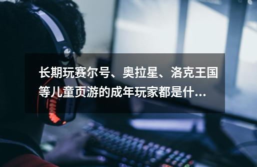 长期玩赛尔号、奥拉星、洛克王国等儿童页游的成年玩家都是什么心理-第1张-游戏信息-龙启网